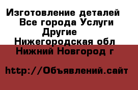 Изготовление деталей.  - Все города Услуги » Другие   . Нижегородская обл.,Нижний Новгород г.